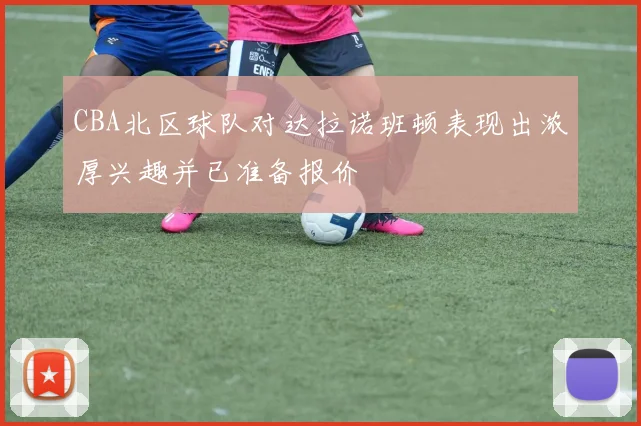 CBA北区球队对达拉诺班顿表现出浓厚兴趣并已准备报价