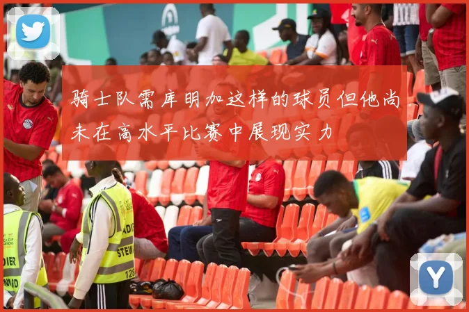 骑士队需库明加这样的球员但他尚未在高水平比赛中展现实力