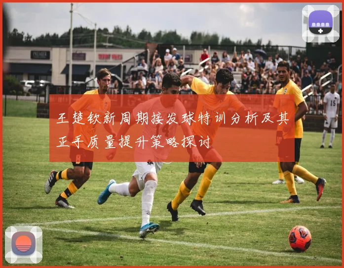 王楚钦新周期接发球特训分析及其正手质量提升策略探讨