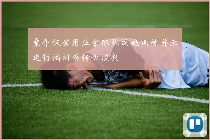 桑乔仅借用业余球队设施训练并未进行试训或转会谈判