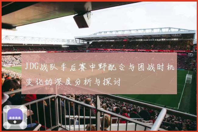 JDG战队季后赛中野配合与团战时机变化的深度分析与探讨