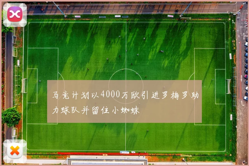 马竞计划以4000万欧引进罗梅罗助力球队并留住小蜘蛛