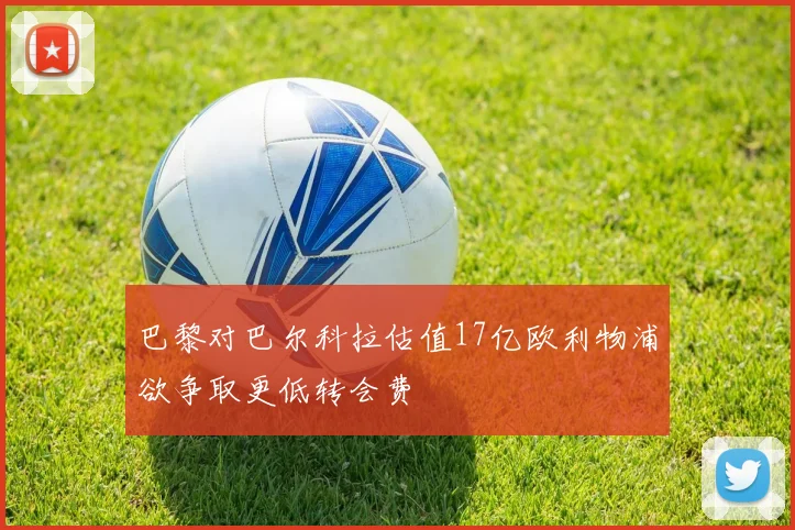 巴黎对巴尔科拉估值17亿欧利物浦欲争取更低转会费