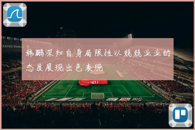 韩鹏深知自身局限性以兢兢业业的态度展现出色表现