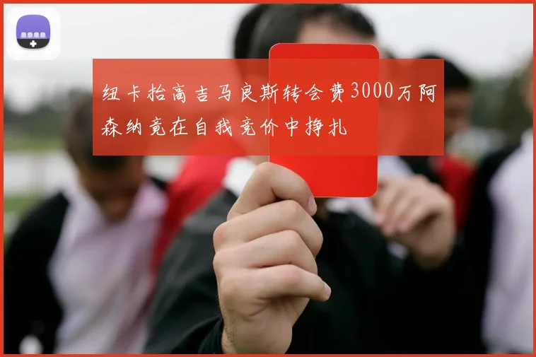 纽卡抬高吉马良斯转会费3000万阿森纳竟在自我竞价中挣扎